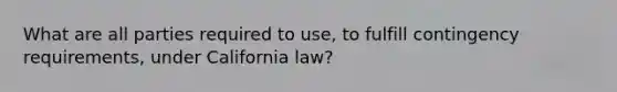 What are all parties required to use, to fulfill contingency requirements, under California law?