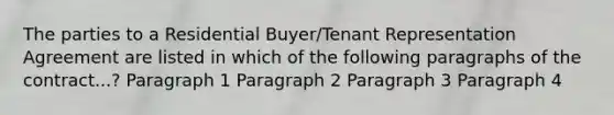 The parties to a Residential Buyer/Tenant Representation Agreement are listed in which of the following paragraphs of the contract...? Paragraph 1 Paragraph 2 Paragraph 3 Paragraph 4