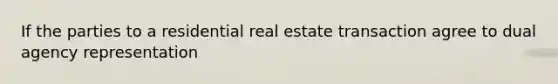 If the parties to a residential real estate transaction agree to dual agency representation