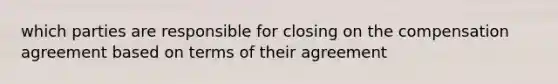 which parties are responsible for closing on the compensation agreement based on terms of their agreement