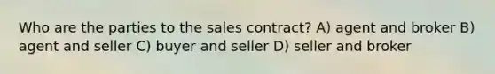 Who are the parties to the sales contract? A) agent and broker B) agent and seller C) buyer and seller D) seller and broker