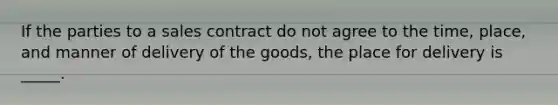 If the parties to a sales contract do not agree to the​ time, place, and manner of delivery of the​ goods, the place for delivery is​ _____.