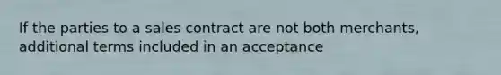 If the parties to a sales contract are not both merchants, additional terms included in an acceptance