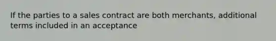 If the parties to a sales contract are both merchants, additional terms included in an acceptance