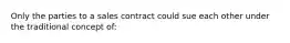 Only the parties to a sales contract could sue each other under the traditional concept of: