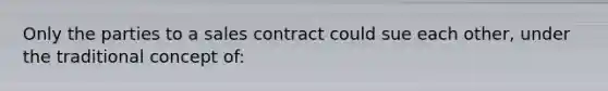 Only the parties to a sales contract could sue each other, under the traditional concept of: