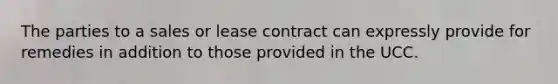 The parties to a sales or lease contract can expressly provide for remedies in addition to those provided in the UCC.