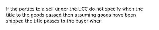 If the parties to a sell under the UCC do not specify when the title to the goods passed then assuming goods have been shipped the title passes to the buyer when