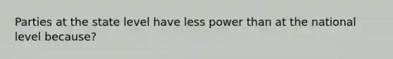 Parties at the state level have less power than at the national level because?