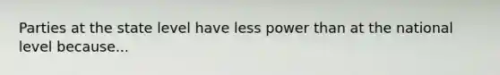 Parties at the state level have less power than at the national level because...