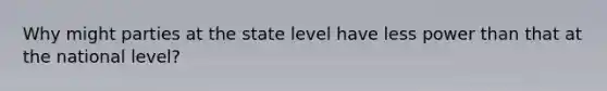 Why might parties at the state level have less power than that at the national level?