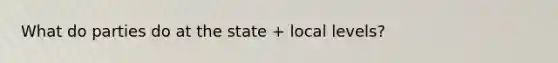 What do parties do at the state + local levels?