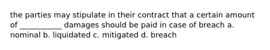 the parties may stipulate in their contract that a certain amount of ___________ damages should be paid in case of breach a. nominal b. liquidated c. mitigated d. breach