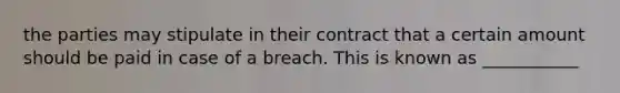 the parties may stipulate in their contract that a certain amount should be paid in case of a breach. This is known as ___________