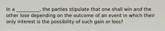 In a __________, the parties stipulate that one shall win and the other lose depending on the outcome of an event in which their only interest is the possibility of such gain or loss?