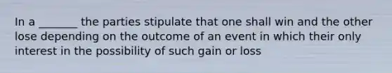 In a _______ the parties stipulate that one shall win and the other lose depending on the outcome of an event in which their only interest in the possibility of such gain or loss