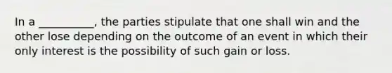 In a __________, the parties stipulate that one shall win and the other lose depending on the outcome of an event in which their only interest is the possibility of such gain or loss.