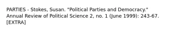 PARTIES - Stokes, Susan. "Political Parties and Democracy." Annual Review of Political Science 2, no. 1 (June 1999): 243-67. [EXTRA]