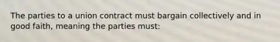 The parties to a union contract must bargain collectively and in good faith, meaning the parties must: