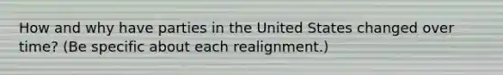 How and why have parties in the United States changed over time? (Be specific about each realignment.)