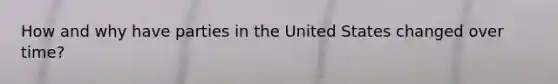 How and why have parties in the United States changed over time?