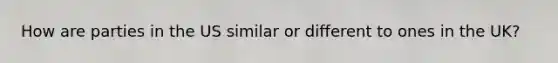 How are parties in the US similar or different to ones in the UK?