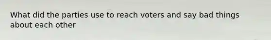 What did the parties use to reach voters and say bad things about each other