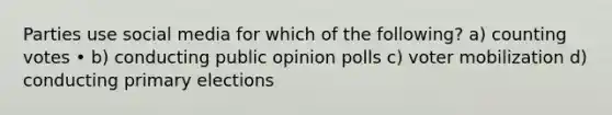 Parties use social media for which of the following? a) counting votes • b) conducting public opinion polls c) voter mobilization d) conducting primary elections