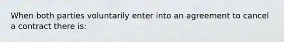 When both parties voluntarily enter into an agreement to cancel a contract there is: