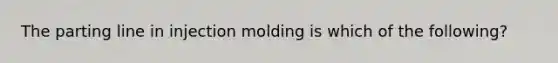 The parting line in injection molding is which of the following?