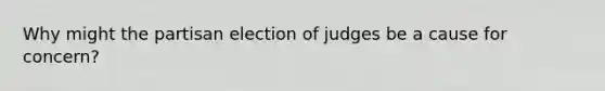 Why might the partisan election of judges be a cause for concern?