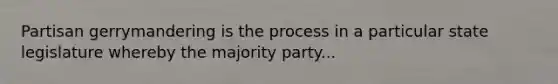 Partisan gerrymandering is the process in a particular state legislature whereby the majority party...