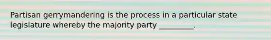 Partisan gerrymandering is the process in a particular state legislature whereby the majority party _________.