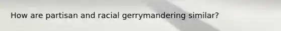 How are partisan and racial gerrymandering similar?