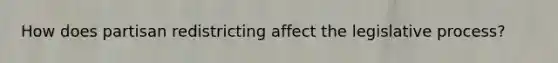 How does partisan redistricting affect the legislative process?