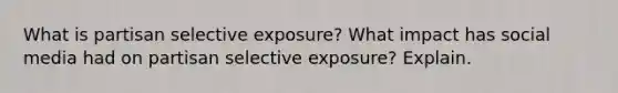 What is partisan selective exposure? What impact has social media had on partisan selective exposure? Explain.