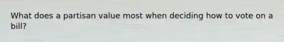 What does a partisan value most when deciding how to vote on a bill?