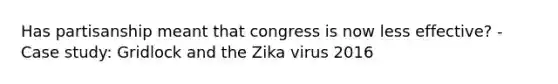 Has partisanship meant that congress is now less effective? - Case study: Gridlock and the Zika virus 2016