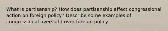 What is partisanship? How does partisanship affect congressional action on foreign policy? Describe some examples of congressional oversight over foreign policy.