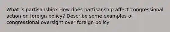 What is partisanship? How does partisanship affect congressional action on foreign policy? Describe some examples of congressional oversight over foreign policy