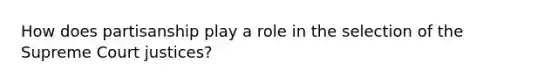 How does partisanship play a role in the selection of the Supreme Court justices?
