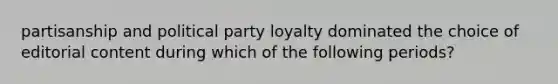 partisanship and political party loyalty dominated the choice of editorial content during which of the following periods?