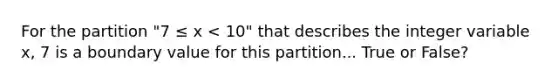 For the partition "7 ≤ x < 10" that describes the integer variable x, 7 is a boundary value for this partition... True or False?