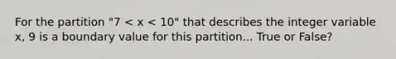 For the partition "7 < x < 10" that describes the integer variable x, 9 is a boundary value for this partition... True or False?