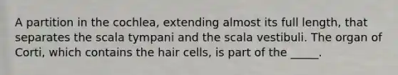 A partition in the cochlea, extending almost its full length, that separates the scala tympani and the scala vestibuli. The organ of Corti, which contains the hair cells, is part of the _____.