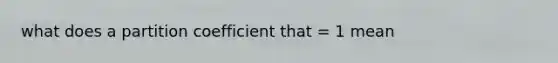 what does a partition coefficient that = 1 mean