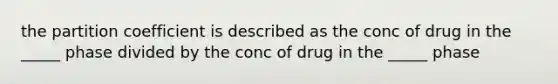 the partition coefficient is described as the conc of drug in the _____ phase divided by the conc of drug in the _____ phase