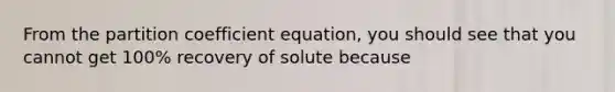 From the partition coefficient equation, you should see that you cannot get 100% recovery of solute because