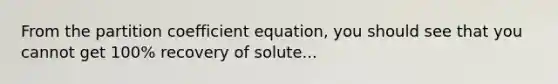 From the partition coefficient equation, you should see that you cannot get 100% recovery of solute...