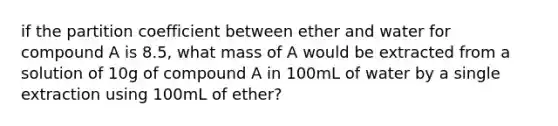 if the partition coefficient between ether and water for compound A is 8.5, what mass of A would be extracted from a solution of 10g of compound A in 100mL of water by a single extraction using 100mL of ether?